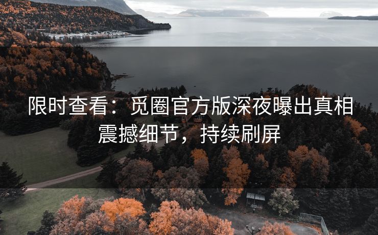 限时查看：觅圈官方版深夜曝出真相震撼细节，持续刷屏