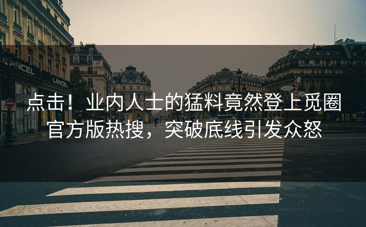 点击！业内人士的猛料竟然登上觅圈官方版热搜，突破底线引发众怒