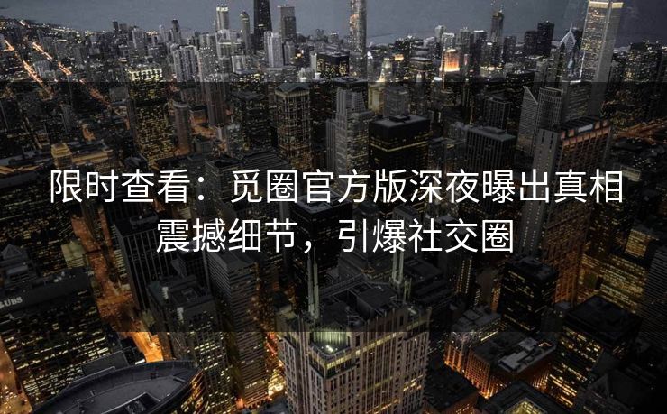 限时查看：觅圈官方版深夜曝出真相震撼细节，引爆社交圈