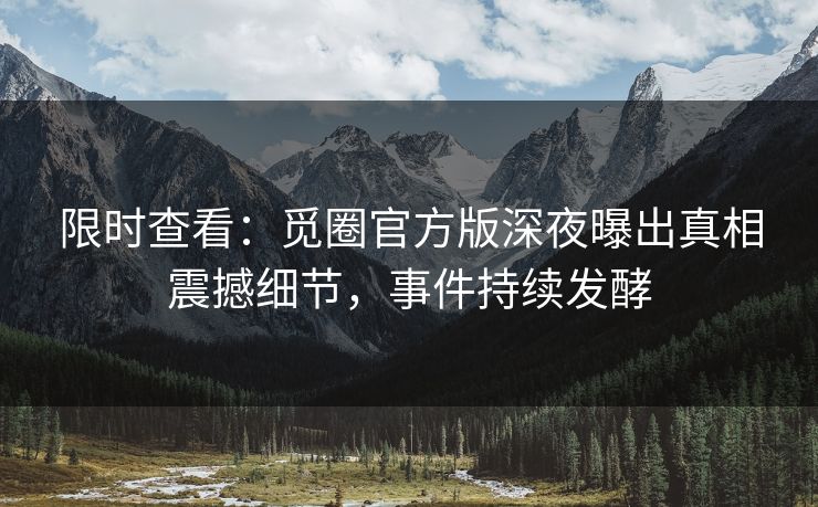 限时查看：觅圈官方版深夜曝出真相震撼细节，事件持续发酵