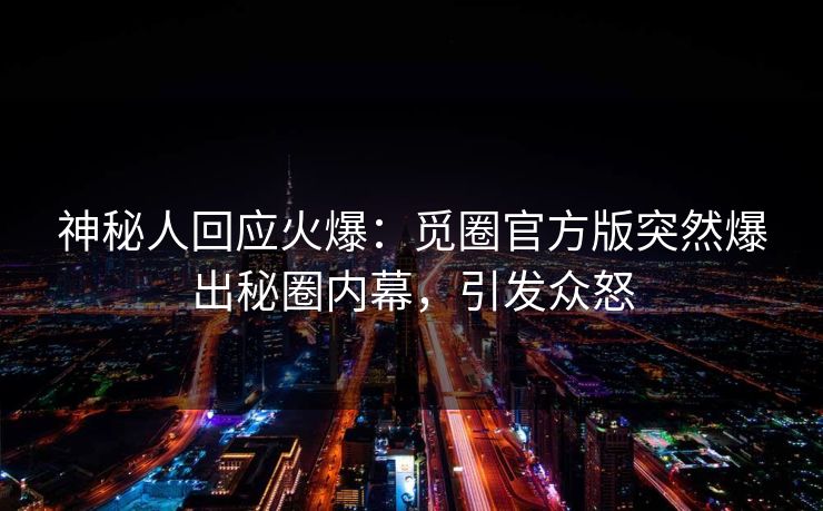神秘人回应火爆：觅圈官方版突然爆出秘圈内幕，引发众怒