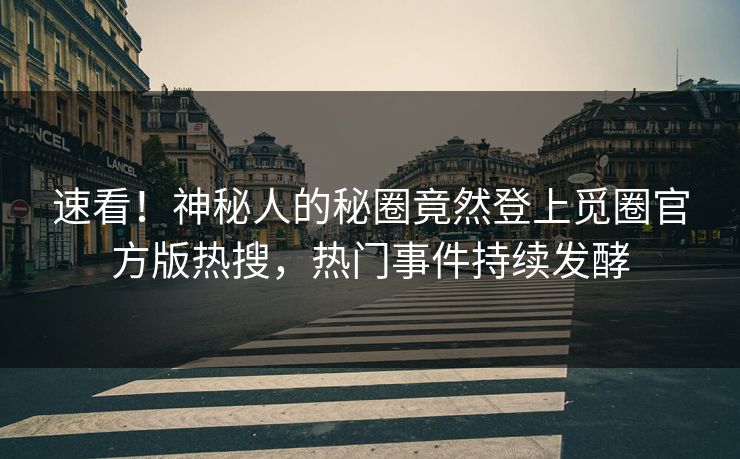 速看！神秘人的秘圈竟然登上觅圈官方版热搜，热门事件持续发酵
