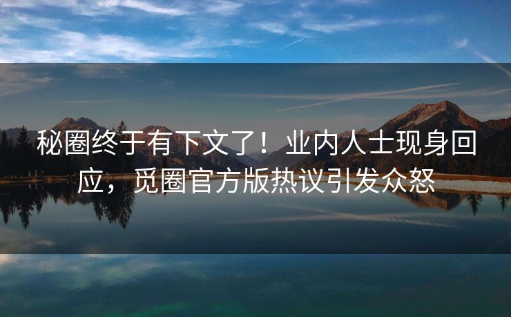 秘圈终于有下文了！业内人士现身回应，觅圈官方版热议引发众怒