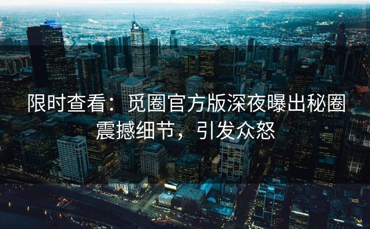 限时查看：觅圈官方版深夜曝出秘圈震撼细节，引发众怒