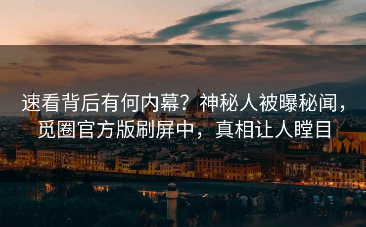 速看背后有何内幕？神秘人被曝秘闻，觅圈官方版刷屏中，真相让人瞠目