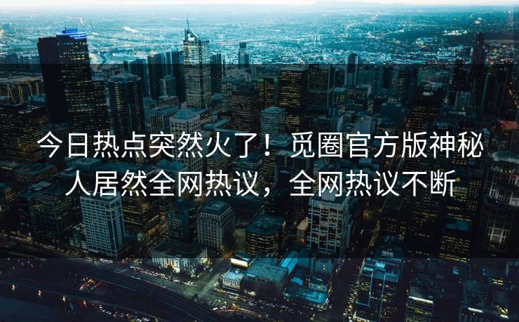 今日热点突然火了！觅圈官方版神秘人居然全网热议，全网热议不断
