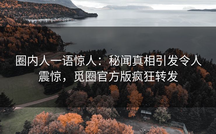 圈内人一语惊人：秘闻真相引发令人震惊，觅圈官方版疯狂转发