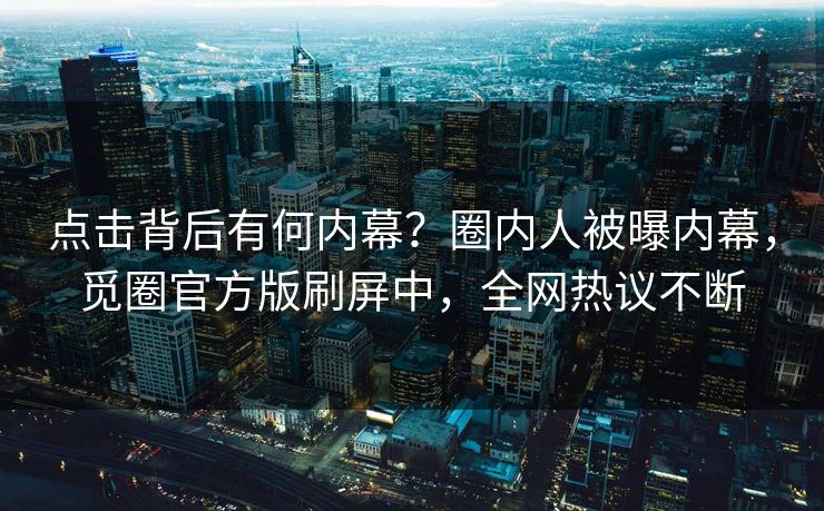 点击背后有何内幕？圈内人被曝内幕，觅圈官方版刷屏中，全网热议不断