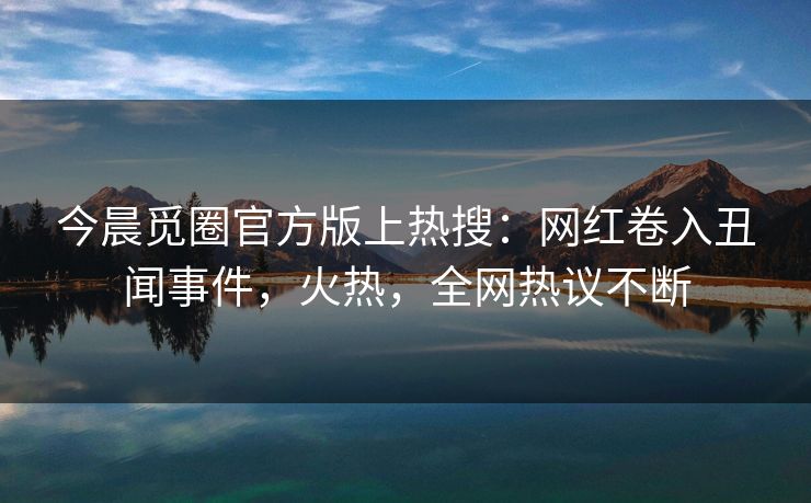 今晨觅圈官方版上热搜：网红卷入丑闻事件，火热，全网热议不断