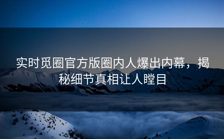 实时觅圈官方版圈内人爆出内幕，揭秘细节真相让人瞠目