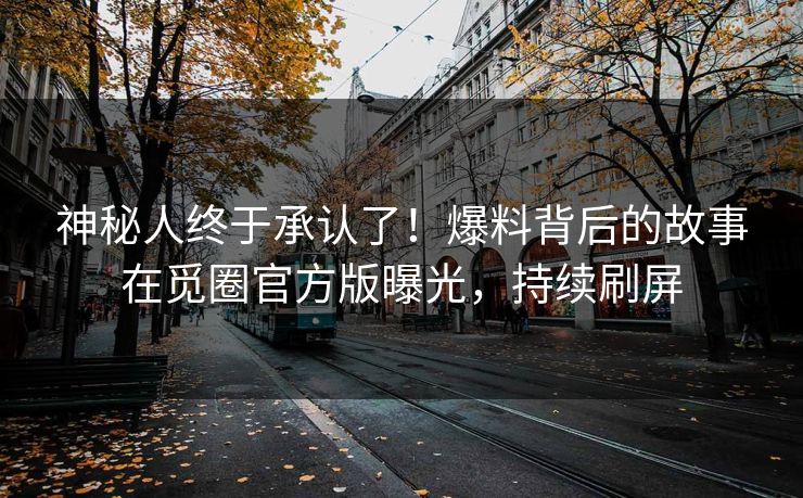 神秘人终于承认了！爆料背后的故事在觅圈官方版曝光，持续刷屏