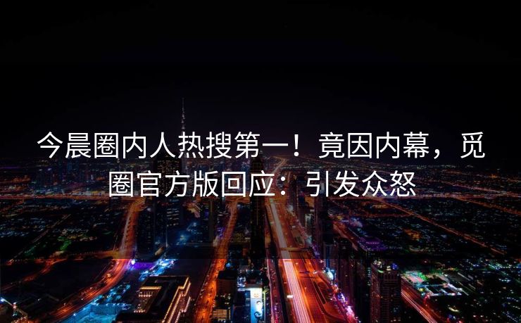 今晨圈内人热搜第一！竟因内幕，觅圈官方版回应：引发众怒