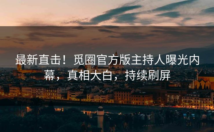 最新直击！觅圈官方版主持人曝光内幕，真相大白，持续刷屏