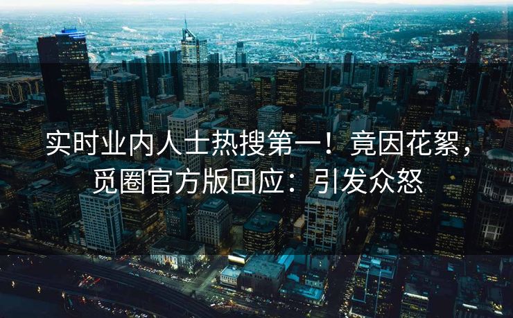实时业内人士热搜第一！竟因花絮，觅圈官方版回应：引发众怒