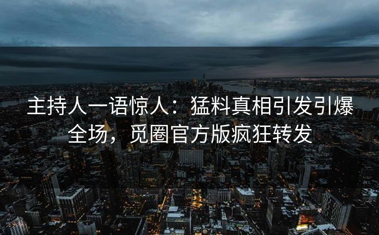 主持人一语惊人：猛料真相引发引爆全场，觅圈官方版疯狂转发