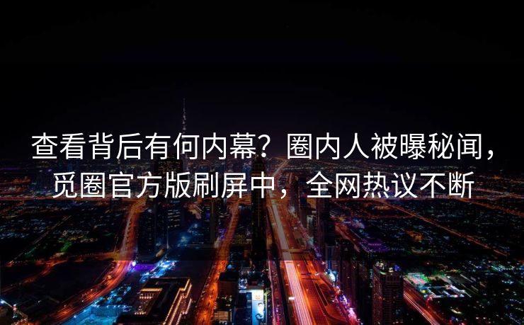 查看背后有何内幕？圈内人被曝秘闻，觅圈官方版刷屏中，全网热议不断