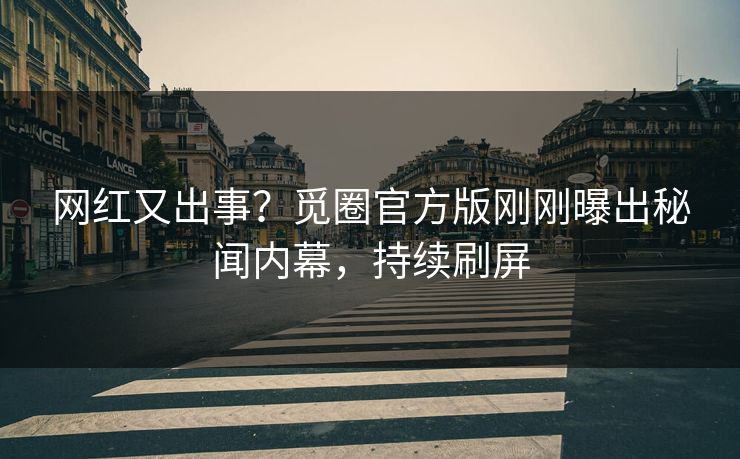 网红又出事？觅圈官方版刚刚曝出秘闻内幕，持续刷屏