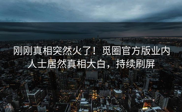 刚刚真相突然火了！觅圈官方版业内人士居然真相大白，持续刷屏