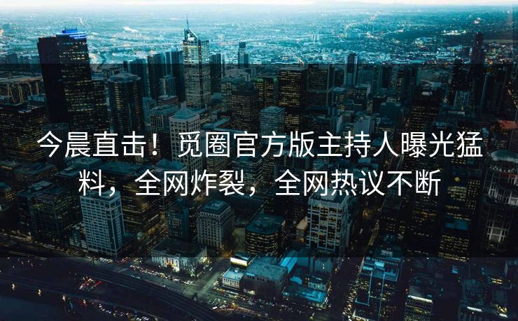 今晨直击！觅圈官方版主持人曝光猛料，全网炸裂，全网热议不断