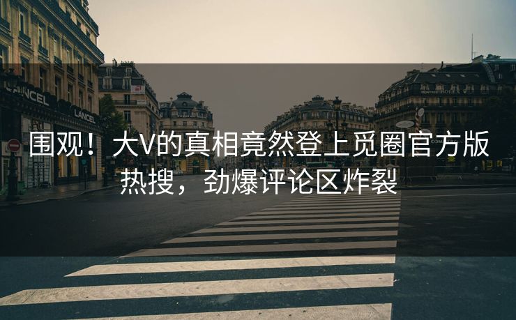 围观！大V的真相竟然登上觅圈官方版热搜，劲爆评论区炸裂