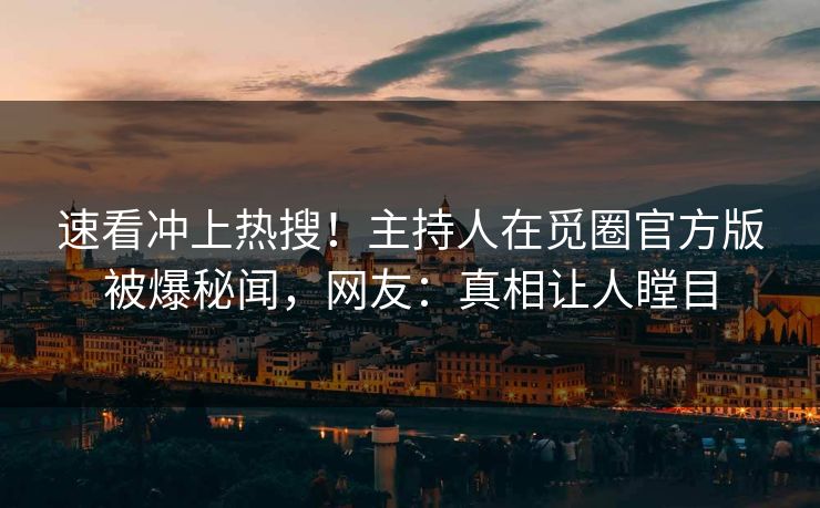 速看冲上热搜！主持人在觅圈官方版被爆秘闻，网友：真相让人瞠目