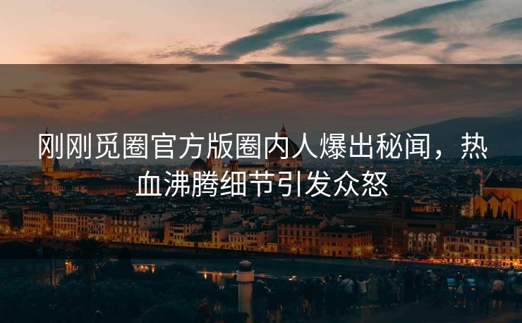 刚刚觅圈官方版圈内人爆出秘闻，热血沸腾细节引发众怒
