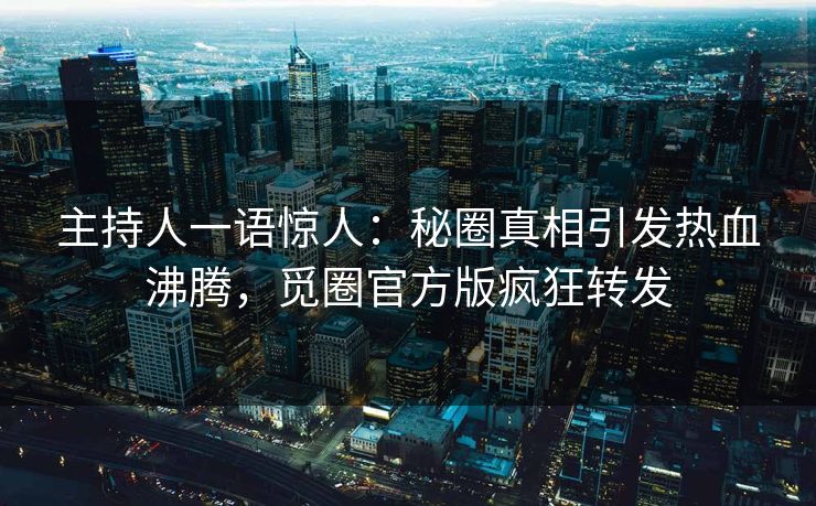 主持人一语惊人：秘圈真相引发热血沸腾，觅圈官方版疯狂转发