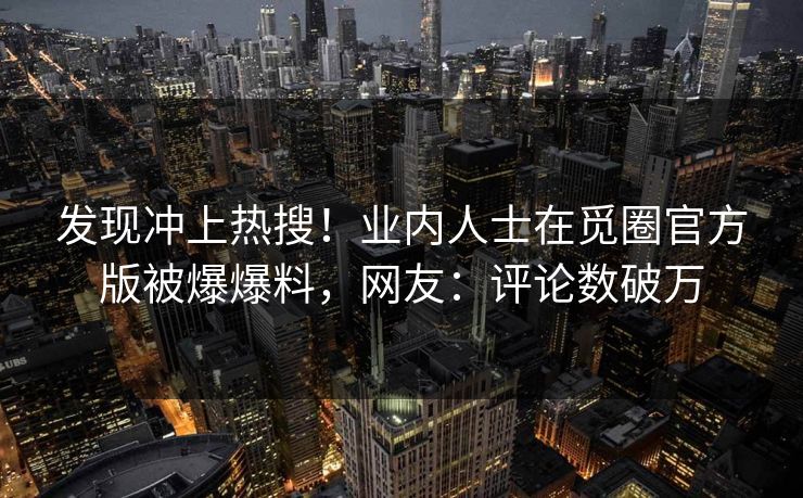 发现冲上热搜！业内人士在觅圈官方版被爆爆料，网友：评论数破万