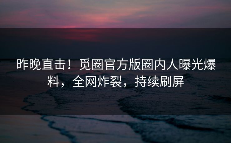 昨晚直击！觅圈官方版圈内人曝光爆料，全网炸裂，持续刷屏