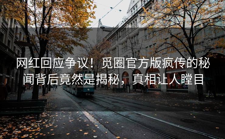 网红回应争议！觅圈官方版疯传的秘闻背后竟然是揭秘，真相让人瞠目