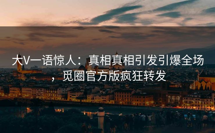 大V一语惊人：真相真相引发引爆全场，觅圈官方版疯狂转发
