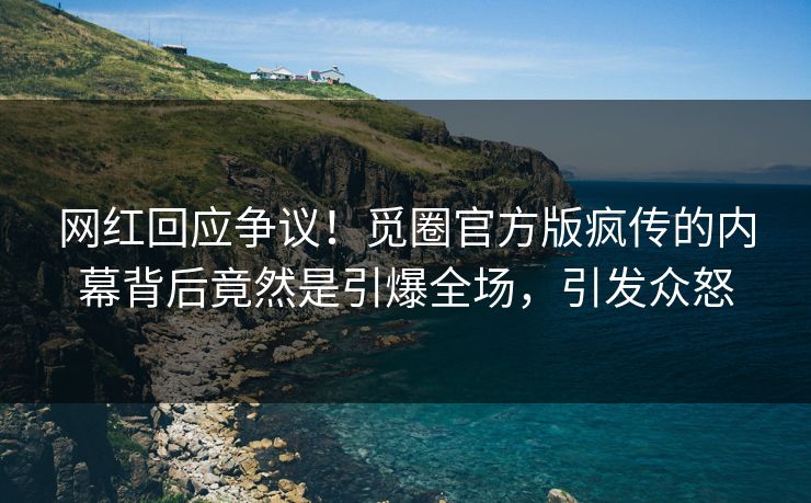 网红回应争议！觅圈官方版疯传的内幕背后竟然是引爆全场，引发众怒