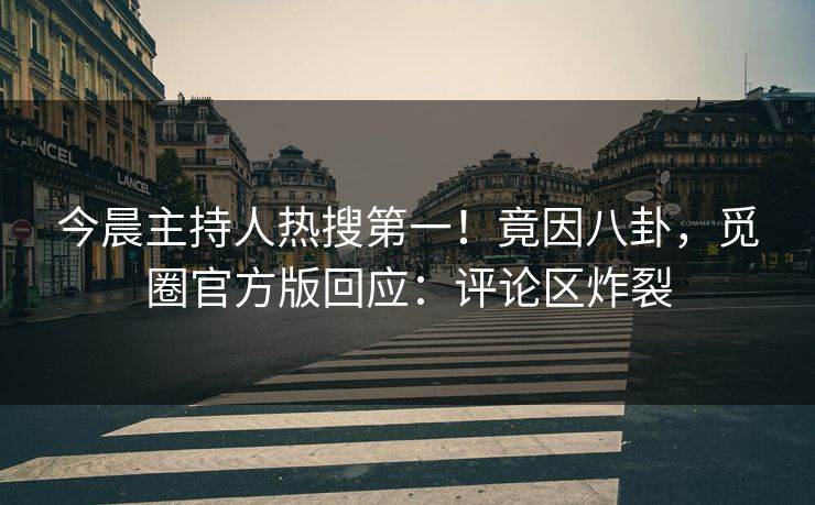 今晨主持人热搜第一！竟因八卦，觅圈官方版回应：评论区炸裂