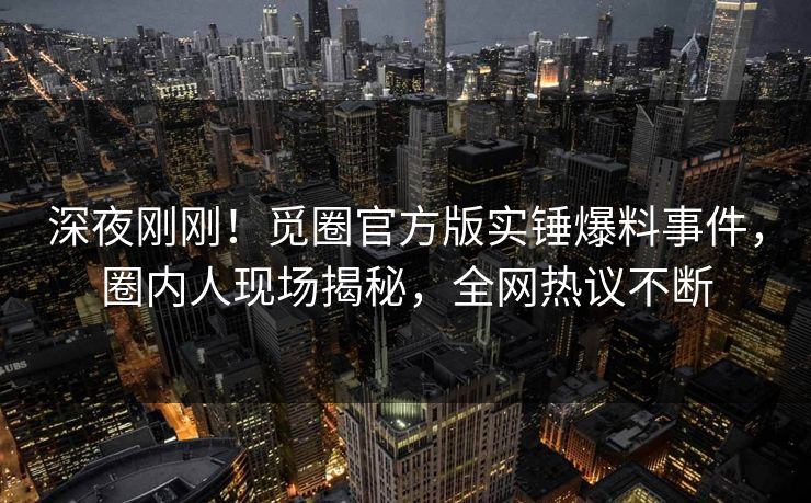 深夜刚刚！觅圈官方版实锤爆料事件，圈内人现场揭秘，全网热议不断