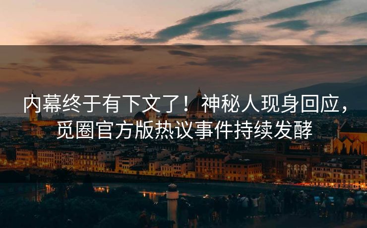 内幕终于有下文了！神秘人现身回应，觅圈官方版热议事件持续发酵