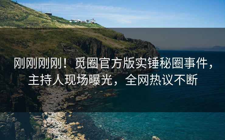 刚刚刚刚！觅圈官方版实锤秘圈事件，主持人现场曝光，全网热议不断