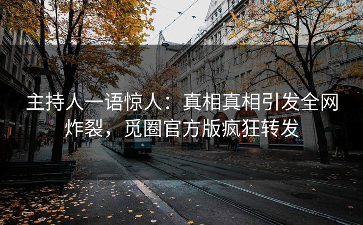 主持人一语惊人：真相真相引发全网炸裂，觅圈官方版疯狂转发