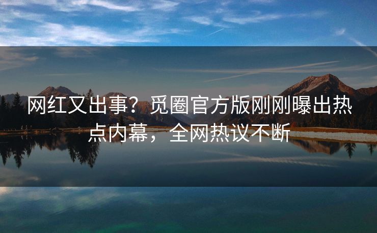 网红又出事？觅圈官方版刚刚曝出热点内幕，全网热议不断