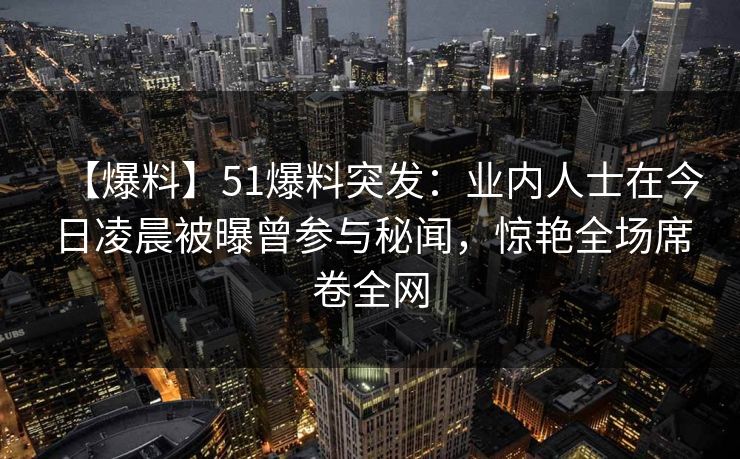 【爆料】51爆料突发：业内人士在今日凌晨被曝曾参与秘闻，惊艳全场席卷全网