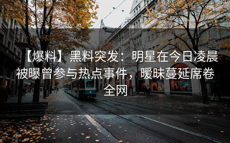 【爆料】黑料突发：明星在今日凌晨被曝曾参与热点事件，暧昧蔓延席卷全网