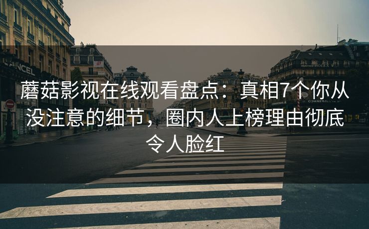 蘑菇影视在线观看盘点：真相7个你从没注意的细节，圈内人上榜理由彻底令人脸红
