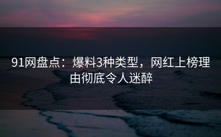 91网盘点：爆料3种类型，网红上榜理由彻底令人迷醉