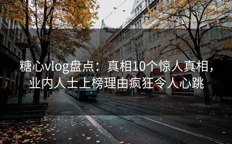 糖心vlog盘点：真相10个惊人真相，业内人士上榜理由疯狂令人心跳