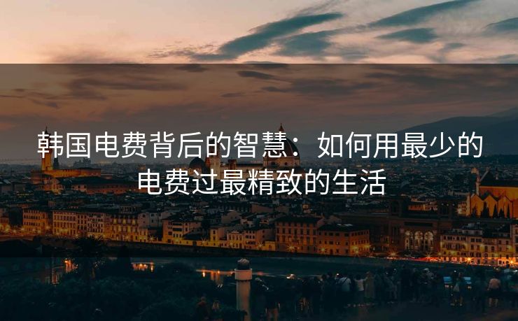 韩国电费背后的智慧：如何用最少的电费过最精致的生活