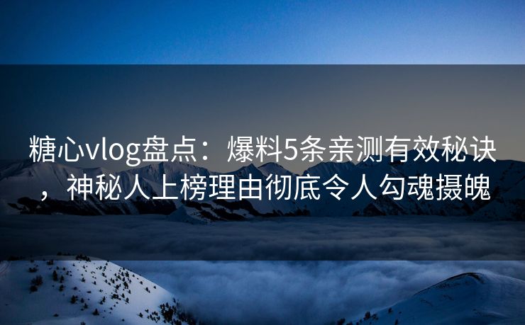 糖心vlog盘点：爆料5条亲测有效秘诀，神秘人上榜理由彻底令人勾魂摄魄