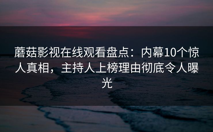 蘑菇影视在线观看盘点：内幕10个惊人真相，主持人上榜理由彻底令人曝光