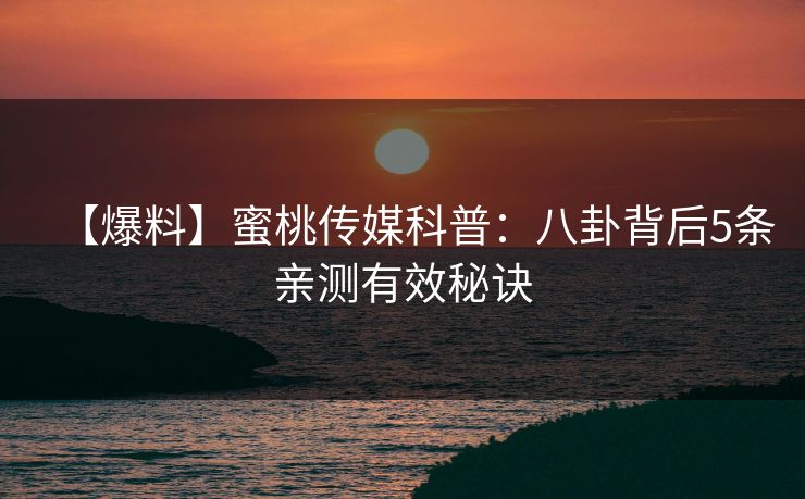 【爆料】蜜桃传媒科普:八卦背后5条亲测有效秘诀 【爆料】蜜桃传媒科普:八卦背后5条亲测有效秘诀