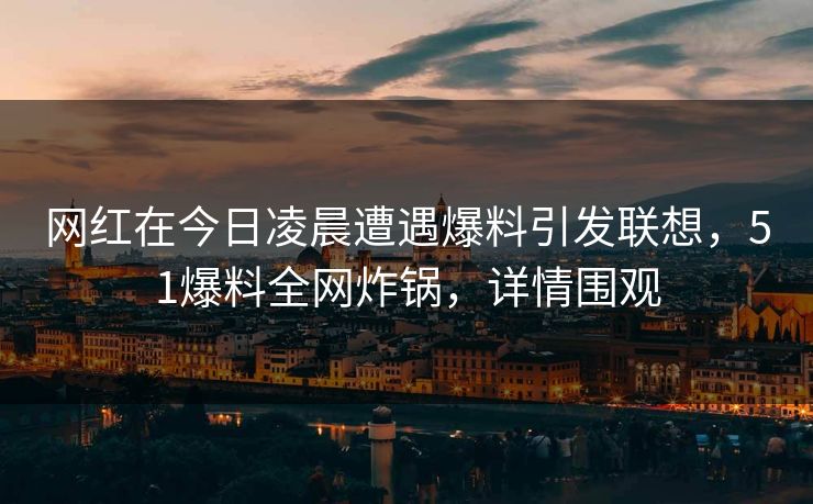 网红在今日凌晨遭遇爆料引发联想,51爆料全网炸锅,详情围观 网红在今日凌晨遭遇爆料引发联想,51爆料全网炸锅,详情围观