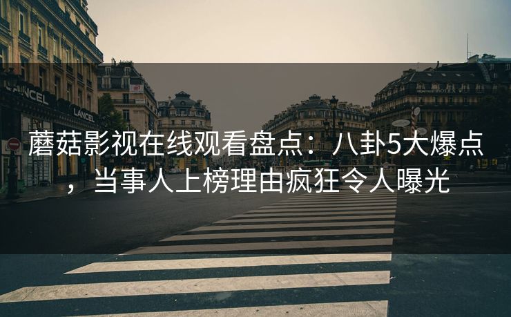 蘑菇影视在线观看盘点：八卦5大爆点，当事人上榜理由疯狂令人曝光