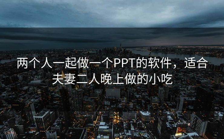 两个人一起做一个PPT的软件,适合夫妻二人晚上做的小吃 两个人一起做一个PPT的软件,适合夫妻二人晚上做的小吃